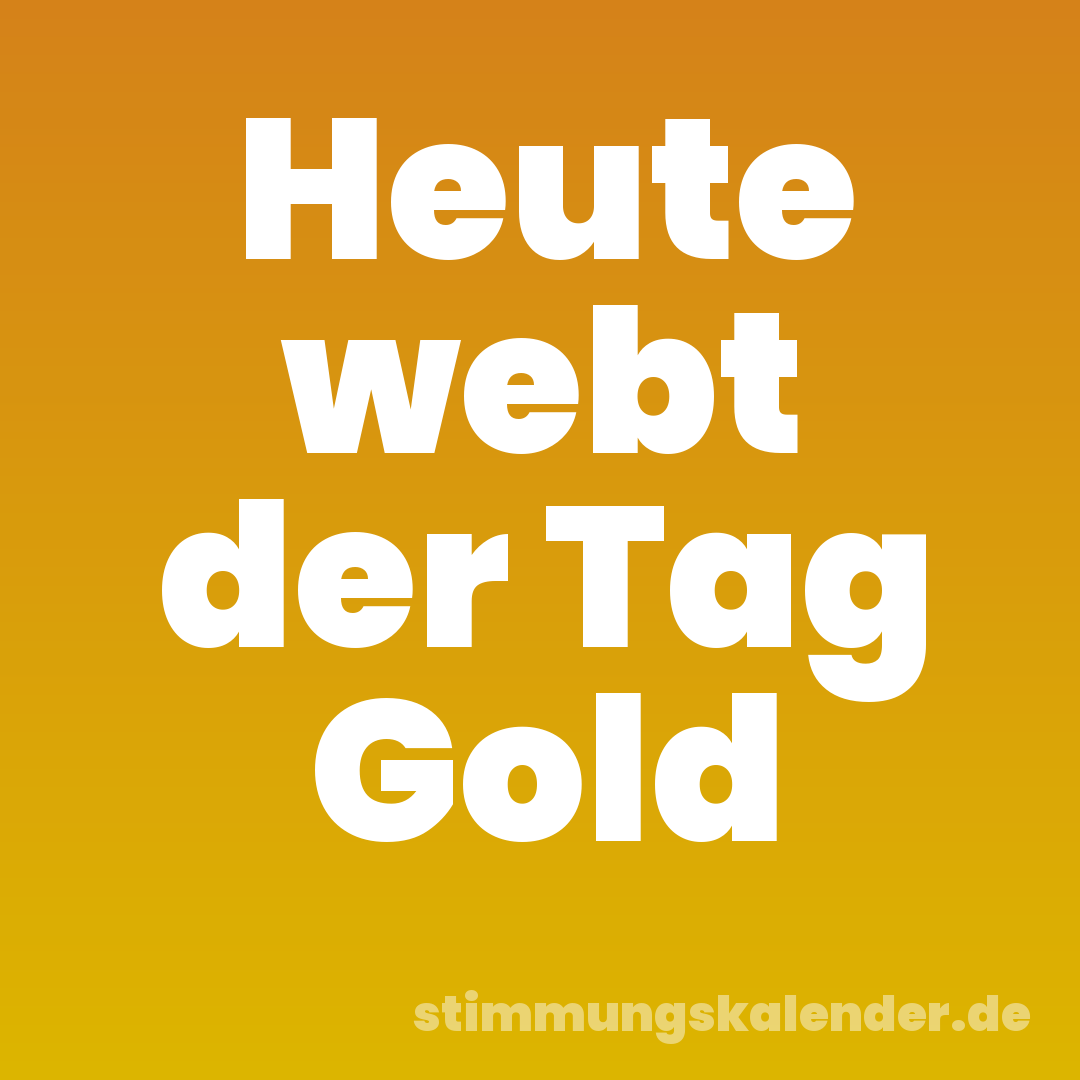 Heute webt der Tag Gold