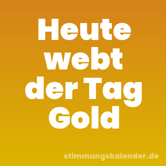 Heute webt der Tag Gold