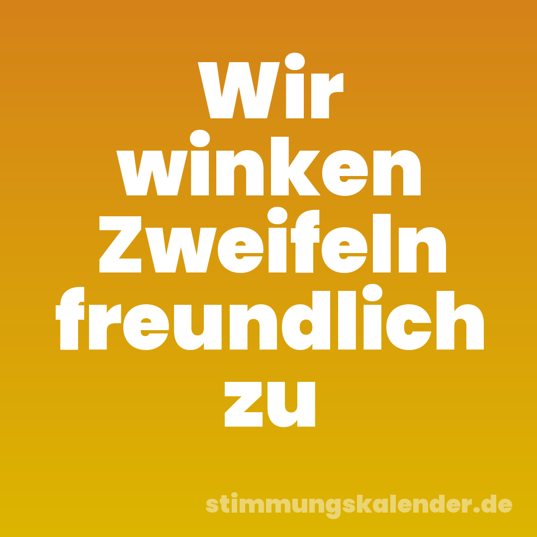 Wir winken Zweifeln freundlich zu