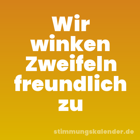 Wir winken Zweifeln freundlich zu