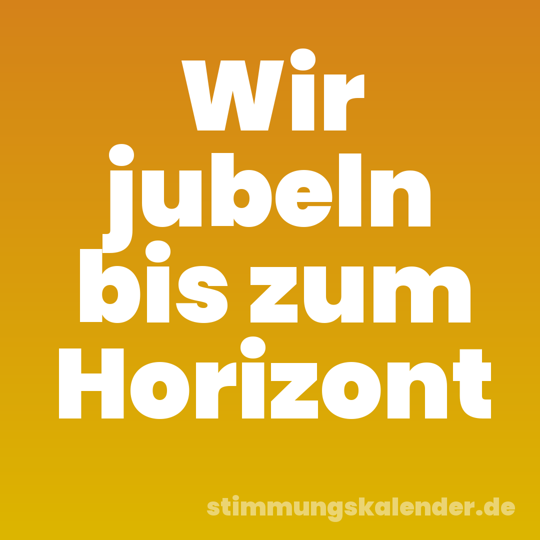 Wir jubeln bis zum Horizont