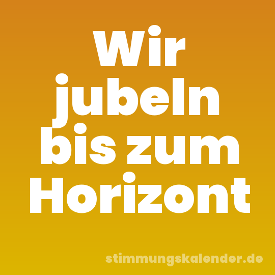 Wir jubeln bis zum Horizont
