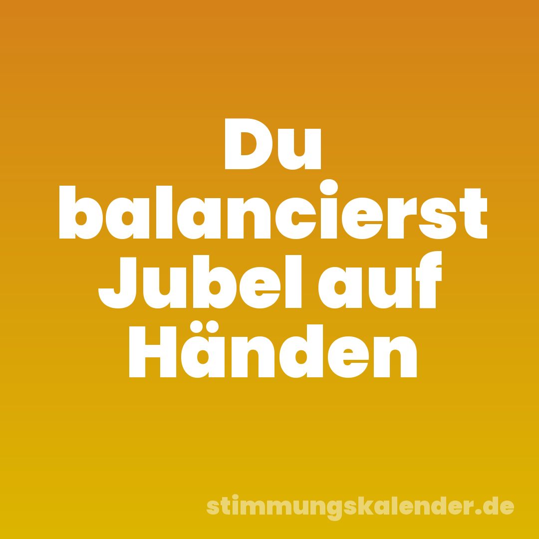 Du balancierst Jubel auf Händen