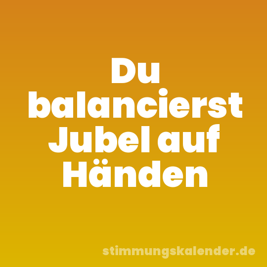 Du balancierst Jubel auf Händen