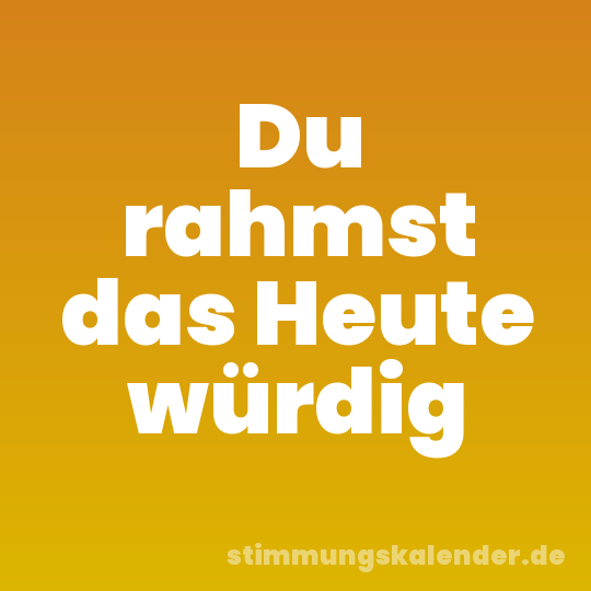 Du rahmst das Heute würdig