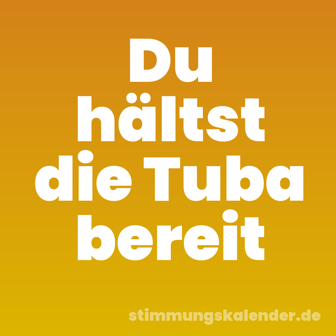 Du hältst die Tuba bereit