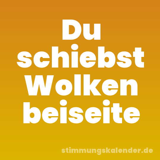 Du schiebst Wolken beiseite