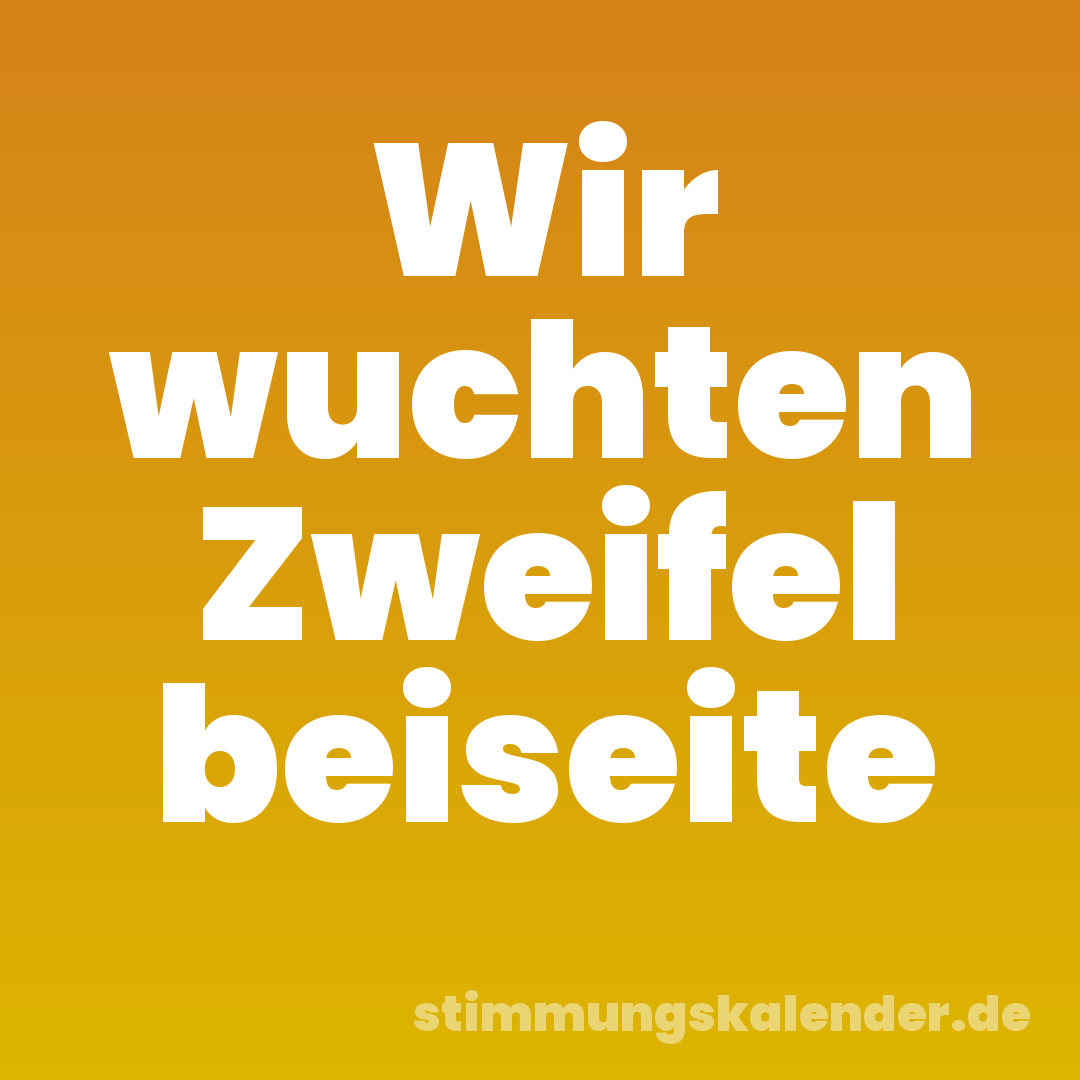 Wir wuchten Zweifel beiseite