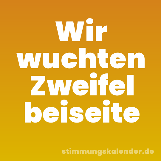 Wir wuchten Zweifel beiseite