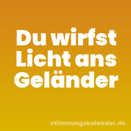 Du wirfst Licht ans Geländer