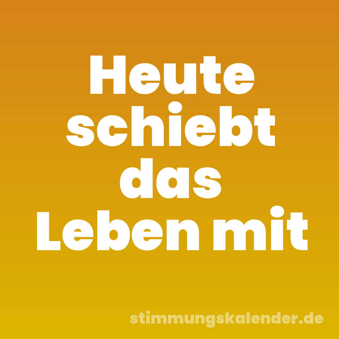 Heute schiebt das Leben mit