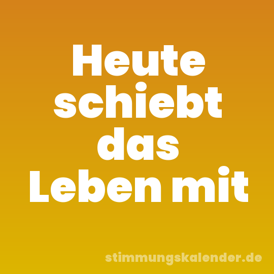 Heute schiebt das Leben mit