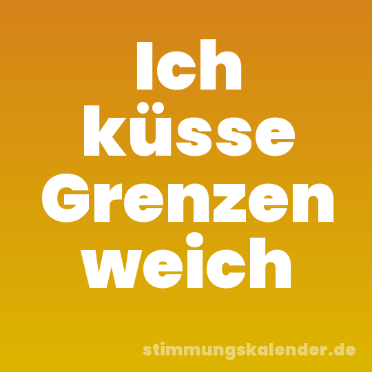Ich küsse Grenzen weich