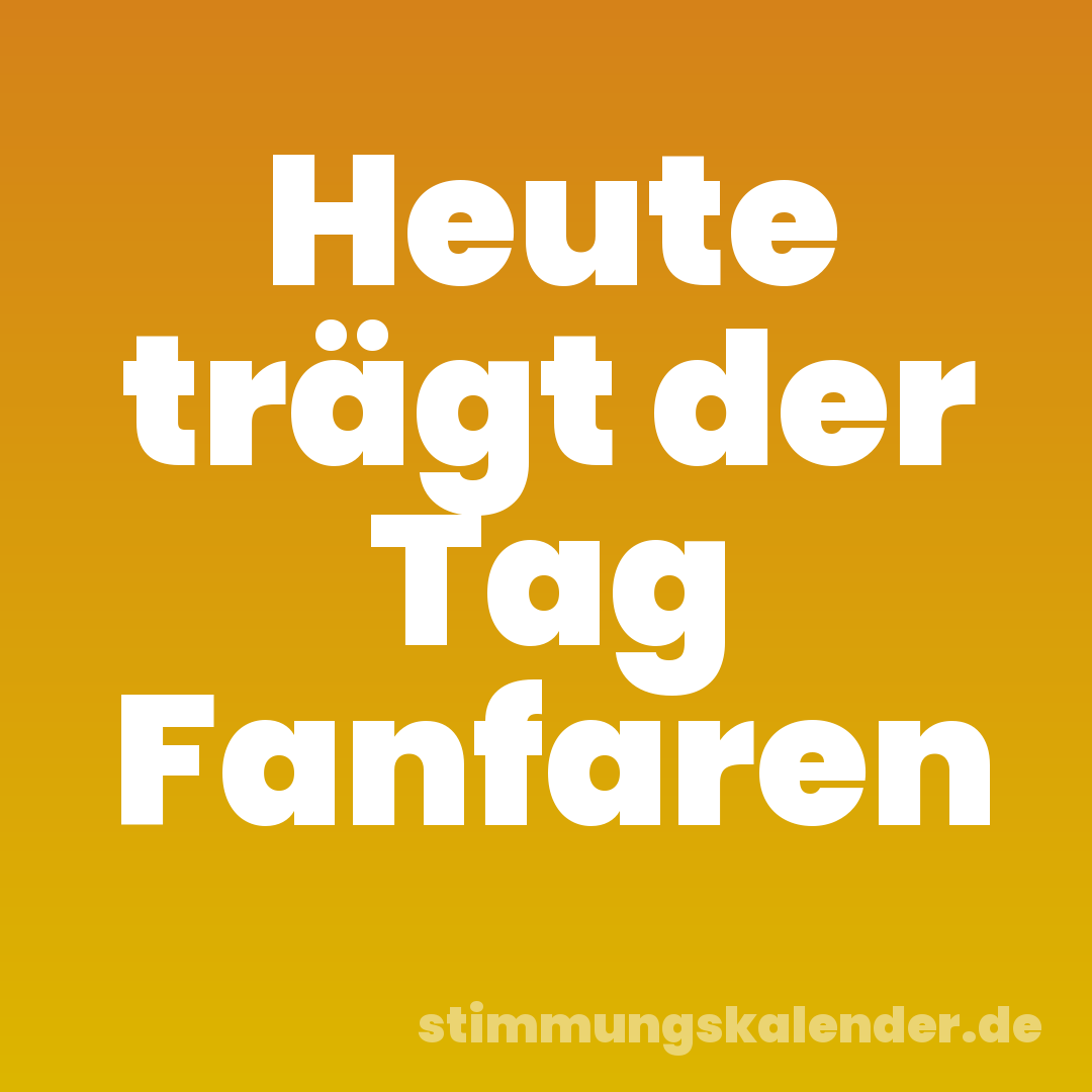 Heute trägt der Tag Fanfaren