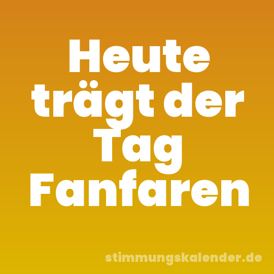 Heute trägt der Tag Fanfaren