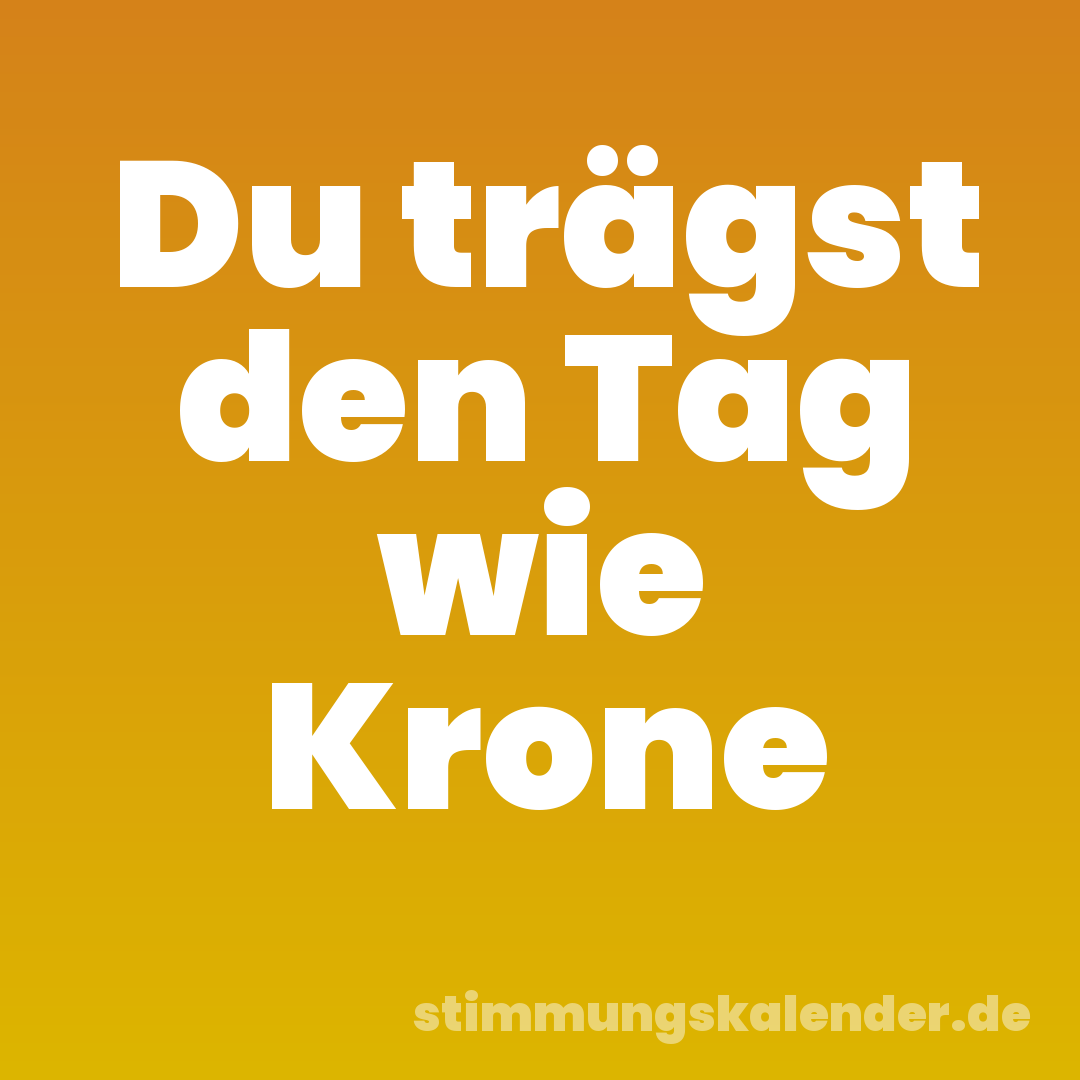 Du trägst den Tag wie Krone