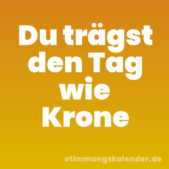 Du trägst den Tag wie Krone