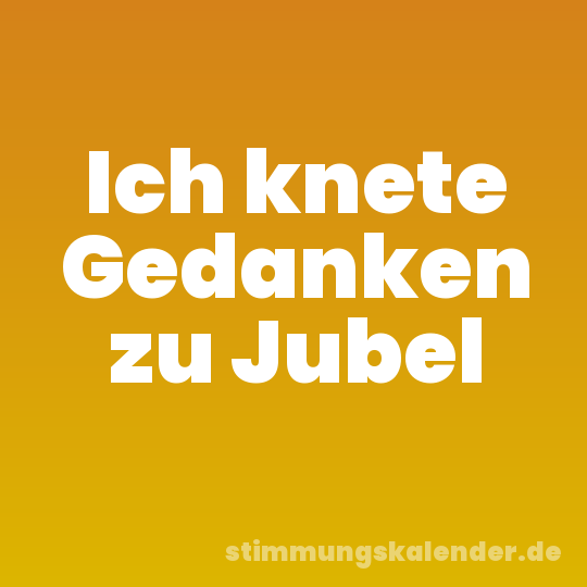 Ich knete Gedanken zu Jubel