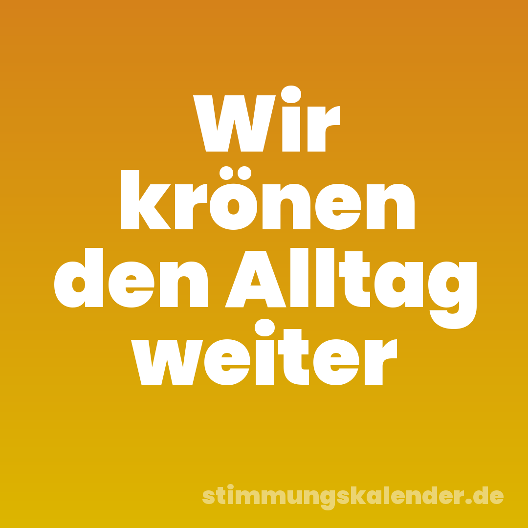 Wir krönen den Alltag weiter