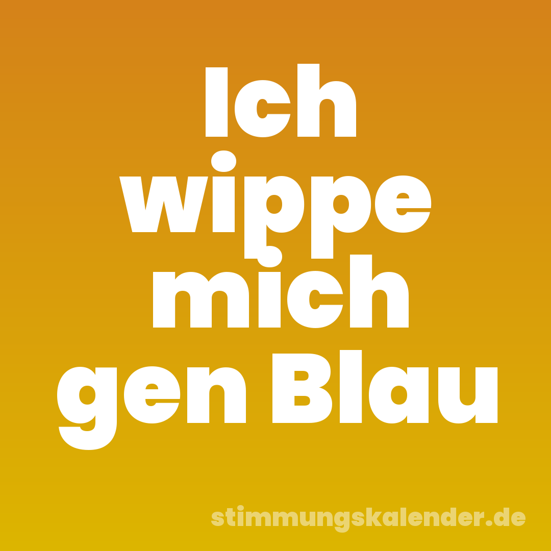 Ich wippe mich gen Blau