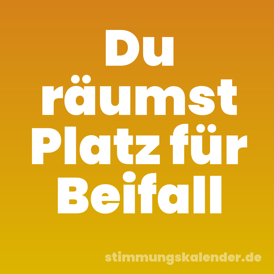 Du räumst Platz für Beifall