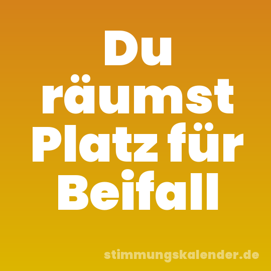 Du räumst Platz für Beifall