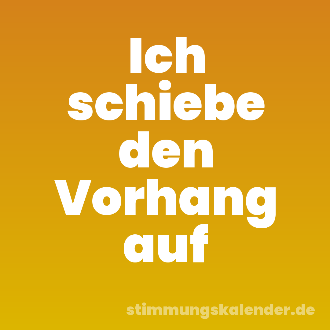Ich schiebe den Vorhang auf