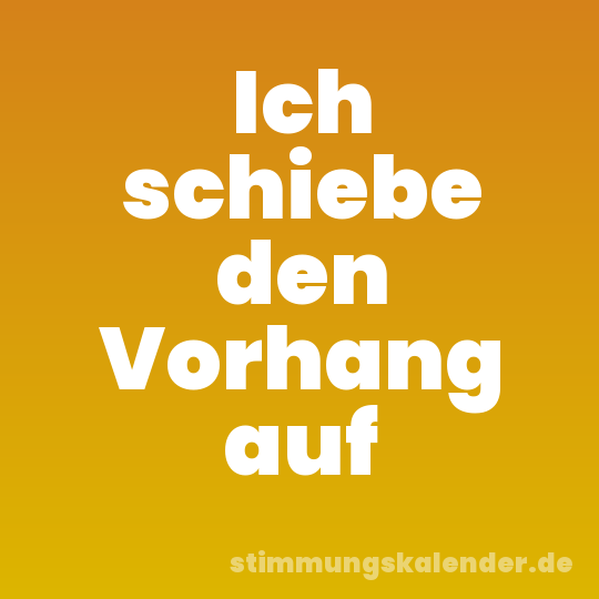 Ich schiebe den Vorhang auf
