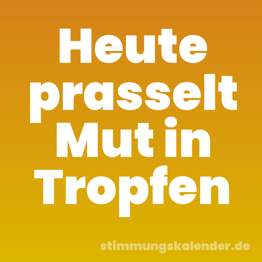Heute prasselt Mut in Tropfen