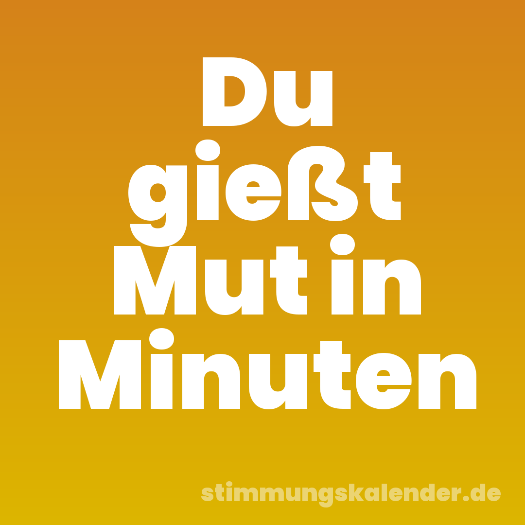 Du gießt Mut in Minuten