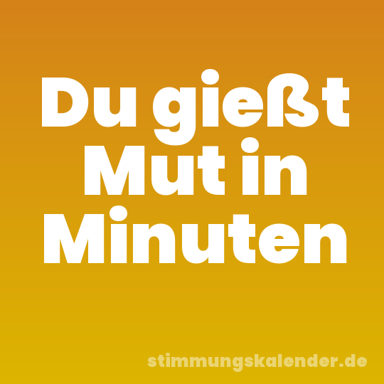 Du gießt Mut in Minuten
