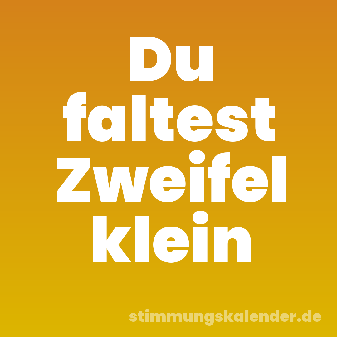 Du faltest Zweifel klein