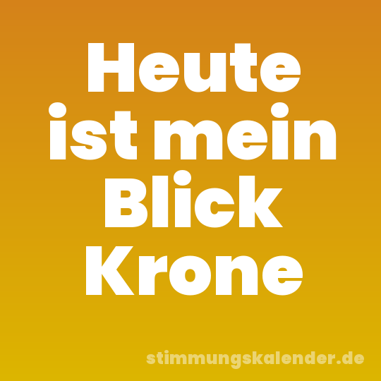 Heute ist mein Blick Krone