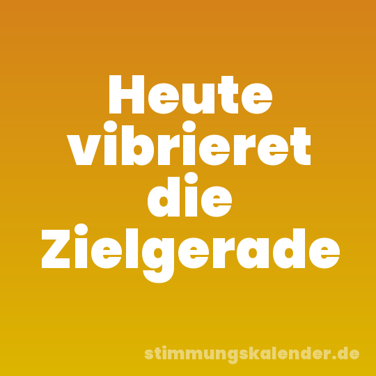 Heute vibrieret die Zielgerade
