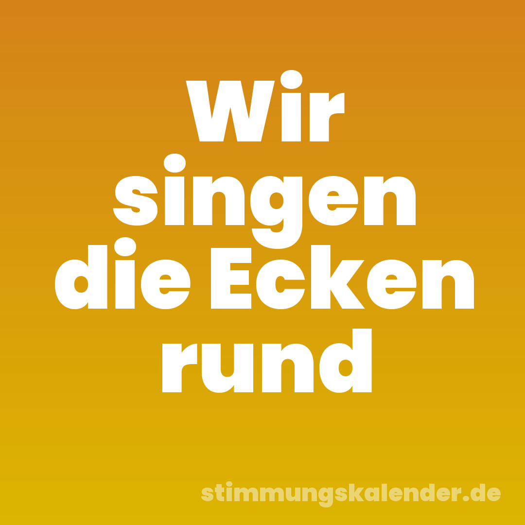Wir singen die Ecken rund