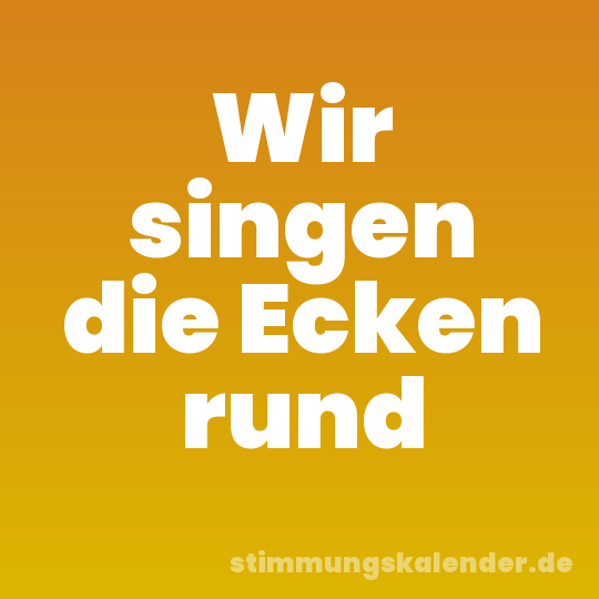 Wir singen die Ecken rund