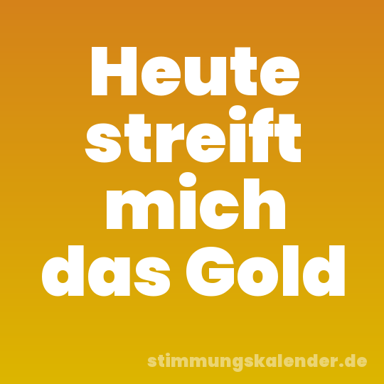 Heute streift mich das Gold