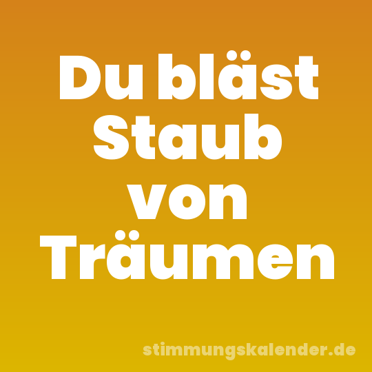 Du bläst Staub von Träumen