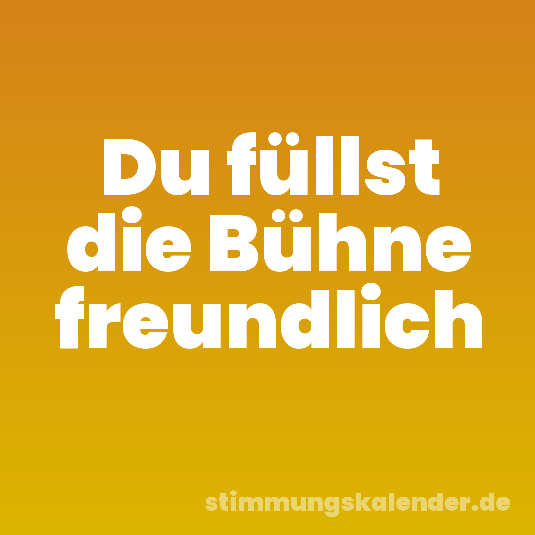 Du füllst die Bühne freundlich