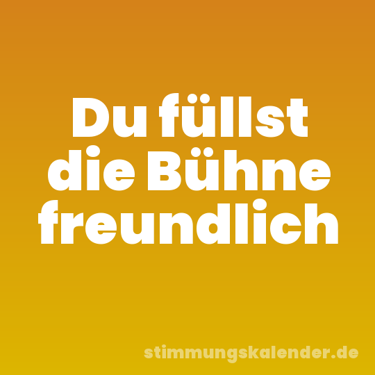 Du füllst die Bühne freundlich