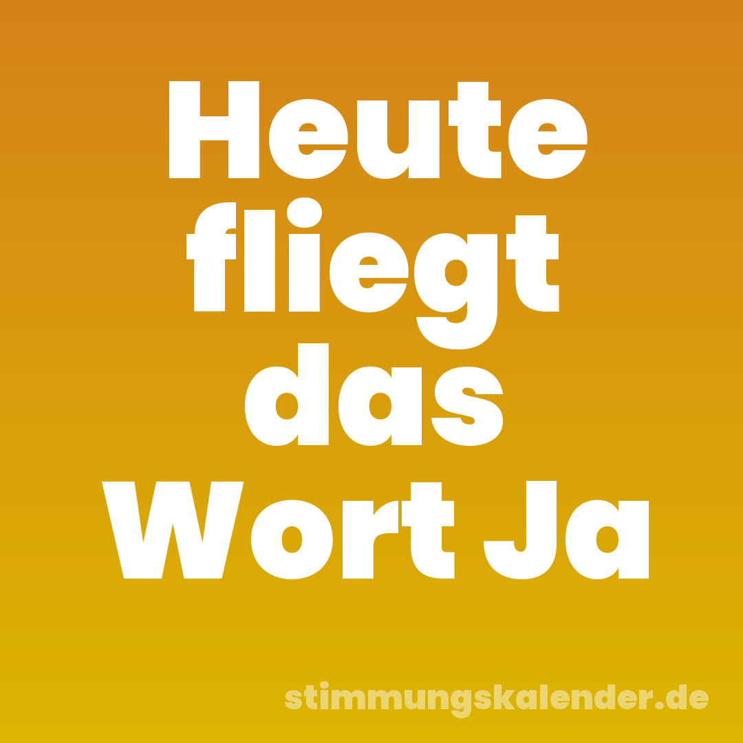 Heute fliegt das Wort Ja