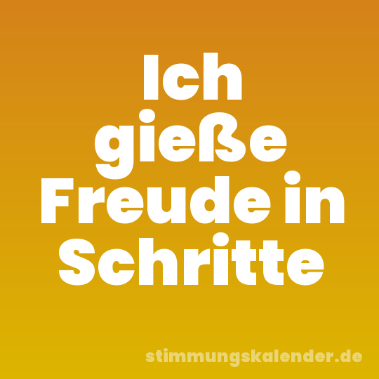 Ich gieße Freude in Schritte