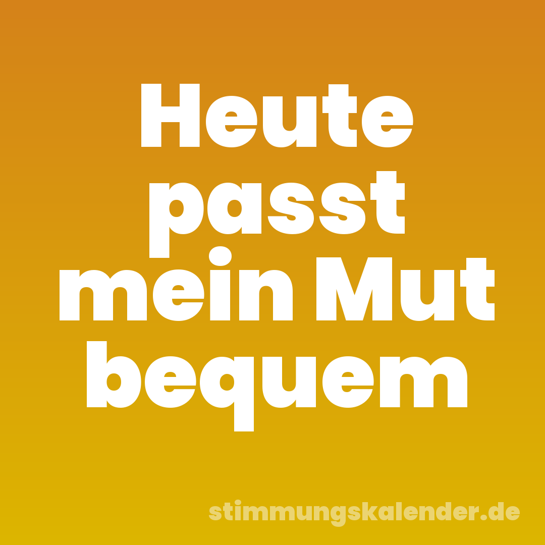 Heute passt mein Mut bequem