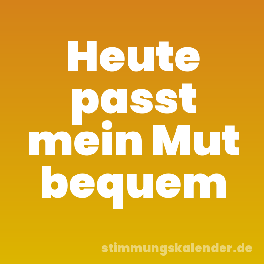 Heute passt mein Mut bequem