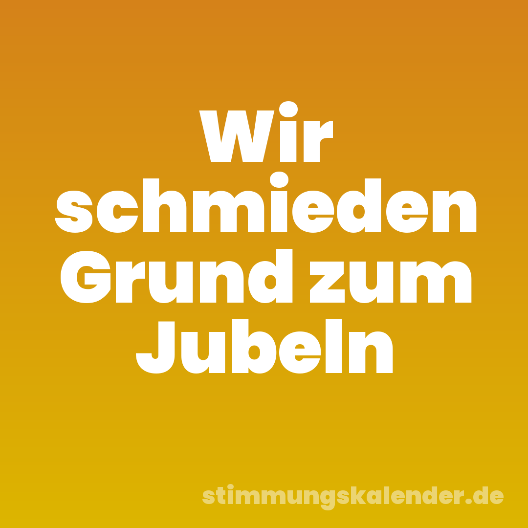 Wir schmieden Grund zum Jubeln