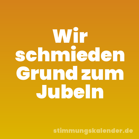Wir schmieden Grund zum Jubeln