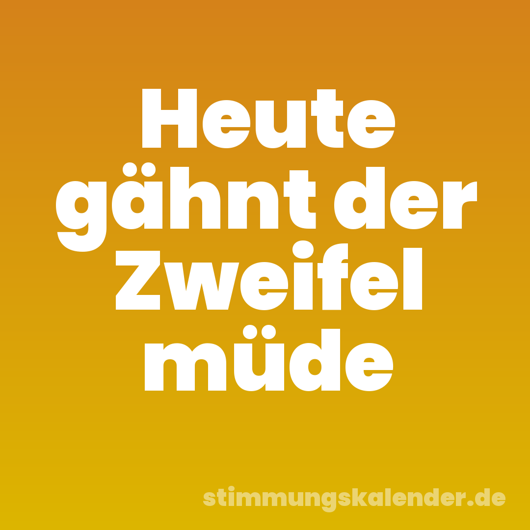 Heute gähnt der Zweifel müde