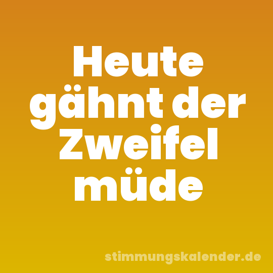 Heute gähnt der Zweifel müde