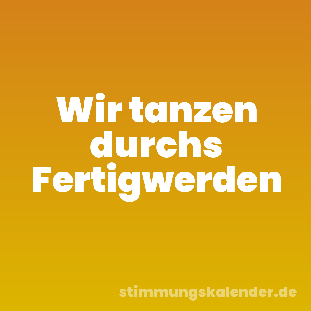 Wir tanzen durchs Fertigwerden