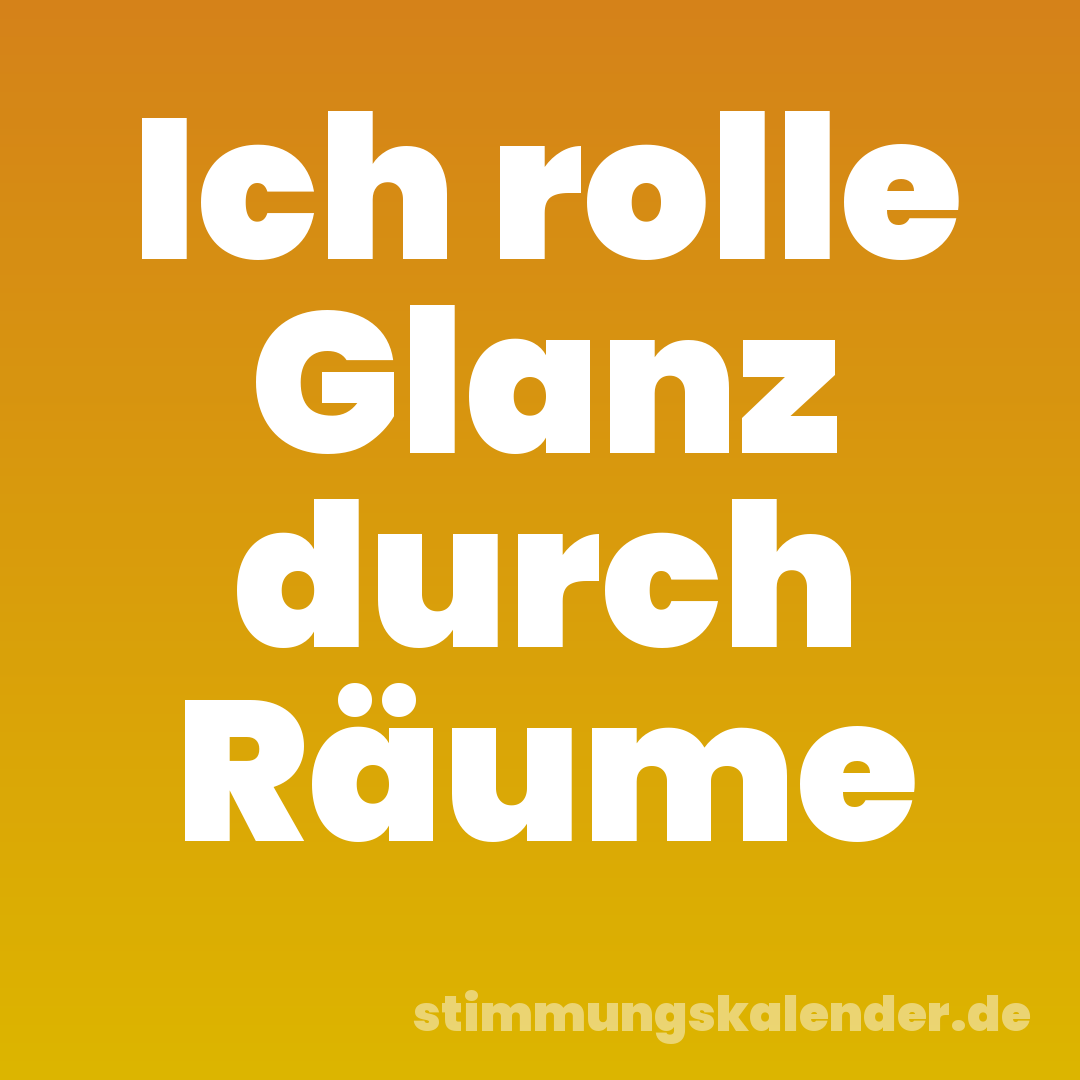 Ich rolle Glanz durch Räume